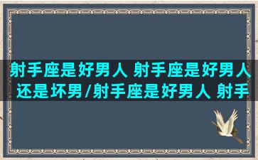 射手座是好男人 射手座是好男人还是坏男/射手座是好男人 射手座是好男人还是坏男-我的网站